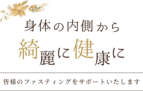 身体の内側から綺麗に健康に皆様のファスティングをサポートいたします